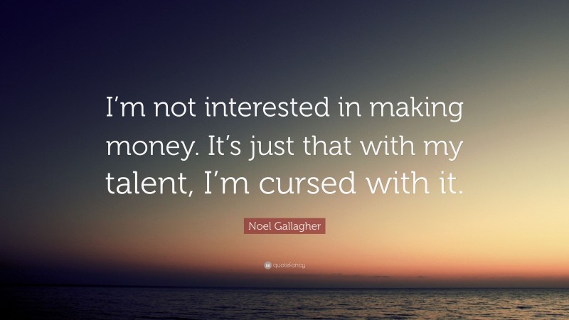 Noel Gallagher Quote: “I’m not interested in making money. It’s just that with my talent, I’m cursed with it.”