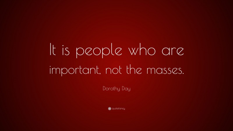 Dorothy Day Quote: “It is people who are important, not the masses.”