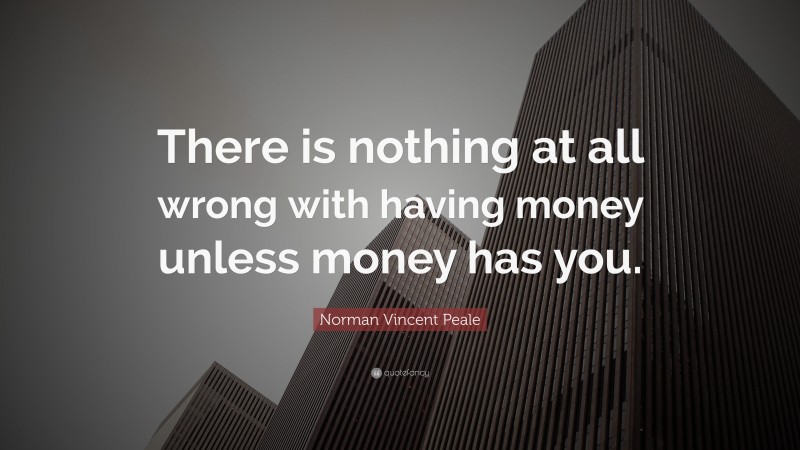 Norman Vincent Peale Quote: “There is nothing at all wrong with having money unless money has you.”