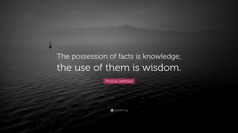 Thomas Jefferson Quote: “The possession of facts is knowledge; the use of them is wisdom.”
