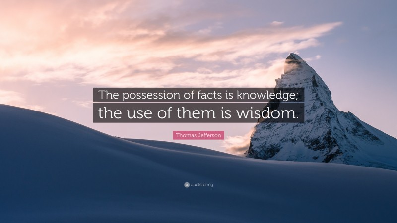 Thomas Jefferson Quote: “The possession of facts is knowledge; the use of them is wisdom.”