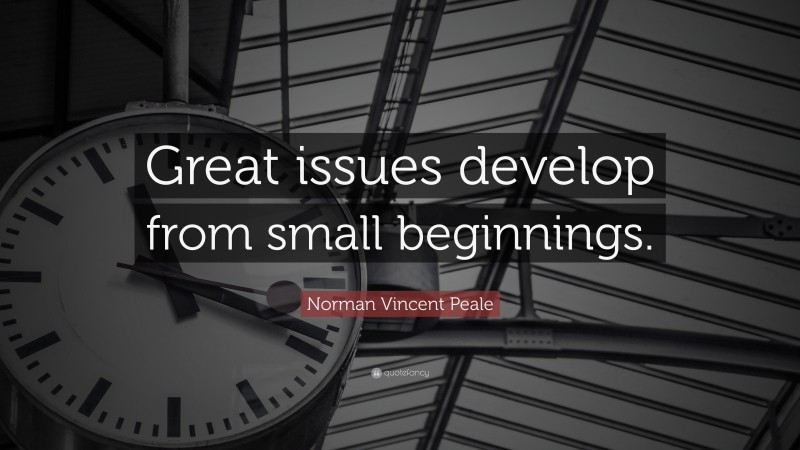 Norman Vincent Peale Quote: “Great issues develop from small beginnings.”