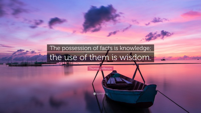 Thomas Jefferson Quote: “The possession of facts is knowledge; the use of them is wisdom.”
