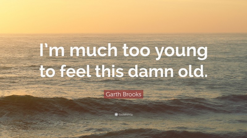 Garth Brooks Quote: “I’m much too young to feel this damn old.”