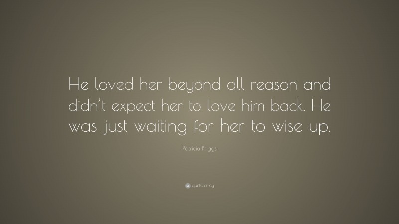 Patricia Briggs Quote: “He loved her beyond all reason and didn’t expect her to love him back. He was just waiting for her to wise up.”