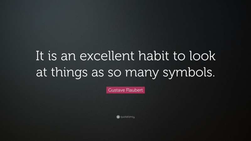 Gustave Flaubert Quote: “It is an excellent habit to look at things as so many symbols.”