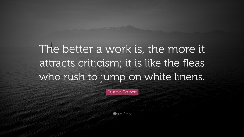 Gustave Flaubert Quote: “The better a work is, the more it attracts criticism; it is like the fleas who rush to jump on white linens.”