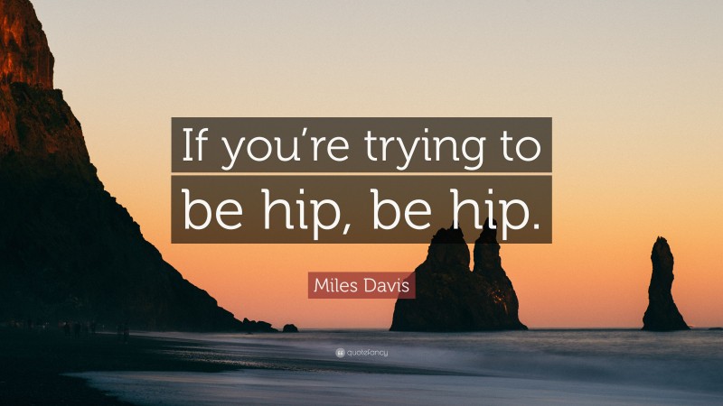 Miles Davis Quote: “If you’re trying to be hip, be hip.”