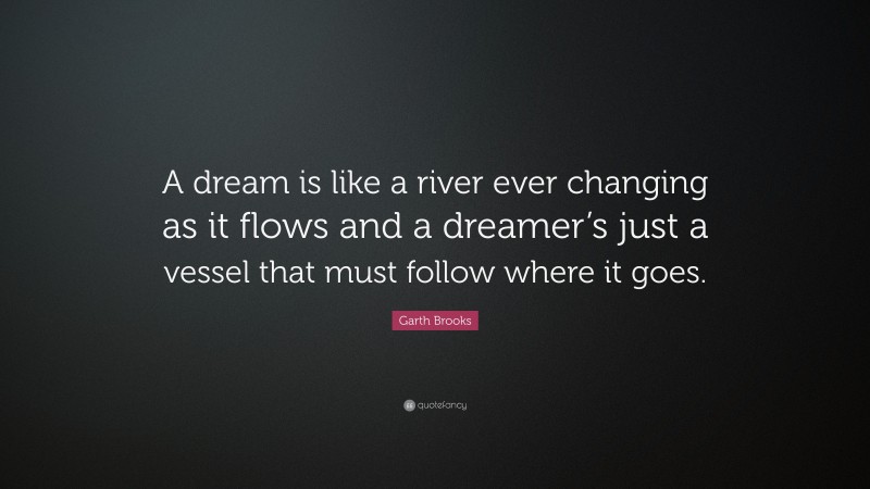 Garth Brooks Quote: “A dream is like a river ever changing as it flows and a dreamer’s just a vessel that must follow where it goes.”