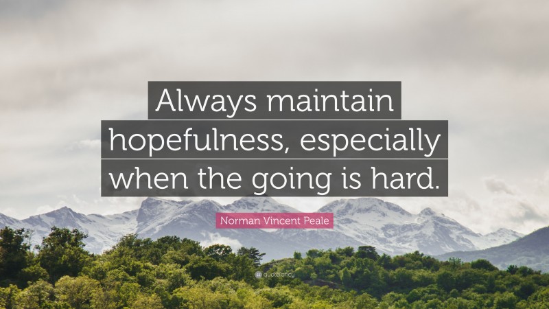 Norman Vincent Peale Quote: “Always maintain hopefulness, especially when the going is hard.”