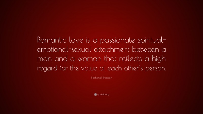 Nathaniel Branden Quote: “Romantic love is a passionate spiritual-emotional-sexual attachment between a man and a woman that reflects a high regard for the value of each other’s person.”