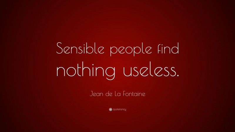 Jean de La Fontaine Quote: “Sensible people find nothing useless.”