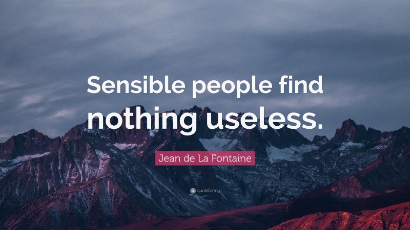 Jean de La Fontaine Quote: “Sensible people find nothing useless.”