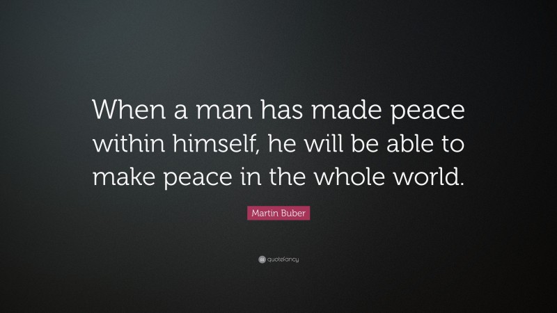 Martin Buber Quote: “When a man has made peace within himself, he will be able to make peace in the whole world.”