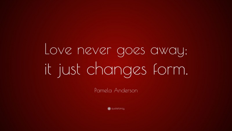 Pamela Anderson Quote: “Love never goes away; it just changes form.”