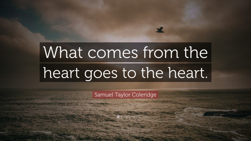 Samuel Taylor Coleridge Quote: “What comes from the heart goes to the heart.”