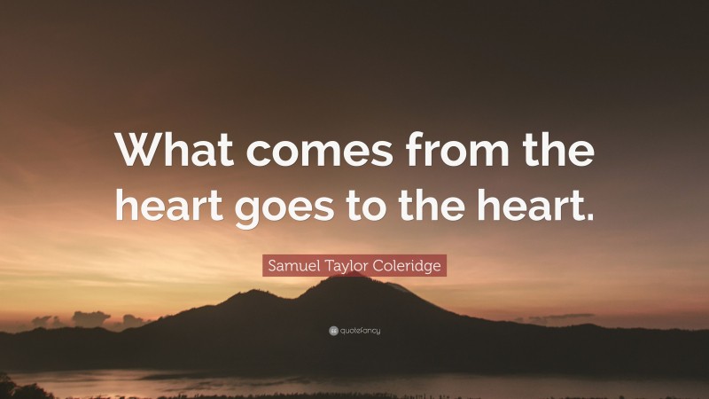 Samuel Taylor Coleridge Quote: “What comes from the heart goes to the heart.”