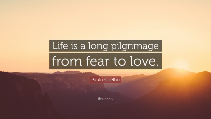 Paulo Coelho Quote: “Life is a long pilgrimage from fear to love.”