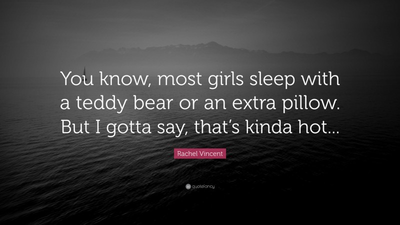 Rachel Vincent Quote: “You know, most girls sleep with a teddy bear or an extra pillow. But I gotta say, that’s kinda hot...”