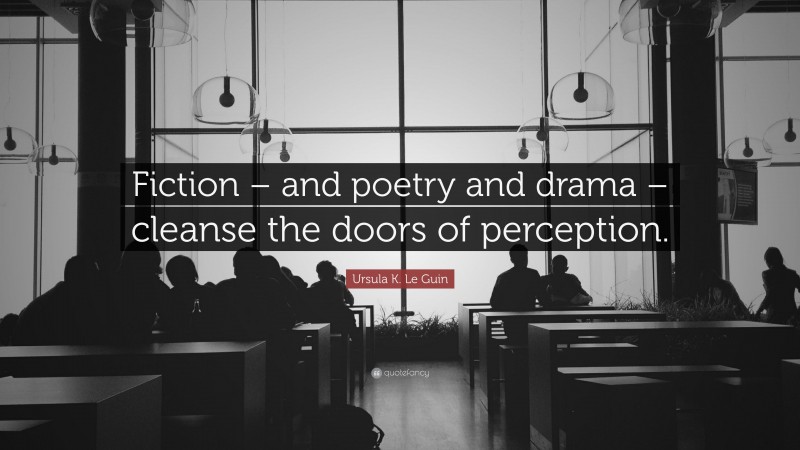 Ursula K. Le Guin Quote: “Fiction – and poetry and drama – cleanse the doors of perception.”