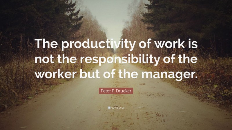 Peter F. Drucker Quote: “The productivity of work is not the responsibility of the worker but of the manager.”