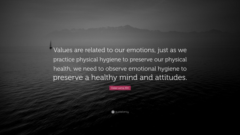 Dalai Lama XIV Quote: “Values are related to our emotions, just as we practice physical hygiene to preserve our physical health, we need to observe emotional hygiene to preserve a healthy mind and attitudes.”