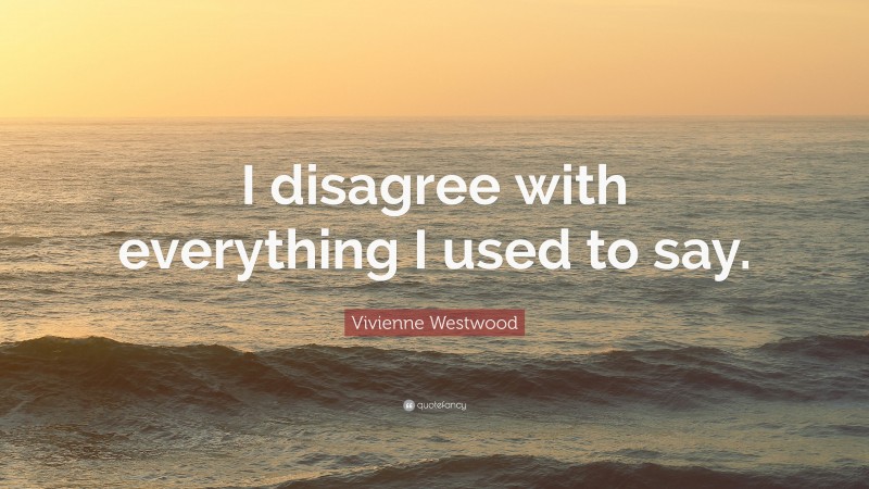 Vivienne Westwood Quote: “I disagree with everything I used to say.”