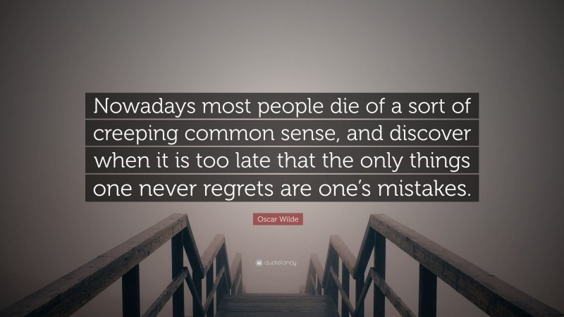 Oscar Wilde Quote: “Nowadays most people die of a sort of creeping common sense, and discover when it is too late that the only things one never regrets are one’s mistakes.”