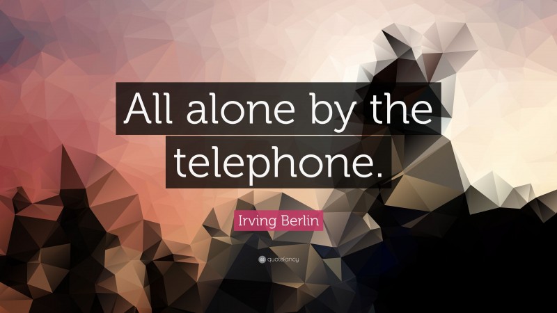 Irving Berlin Quote: “All alone by the telephone.”