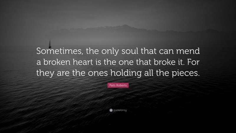 Patti Roberts Quote: “Sometimes, the only soul that can mend a broken heart is the one that broke it. For they are the ones holding all the pieces.”