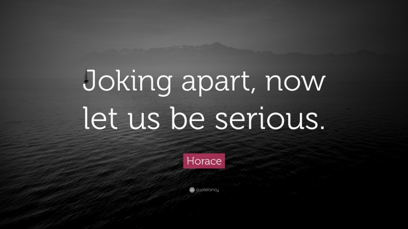 Horace Quote: “Joking apart, now let us be serious.”