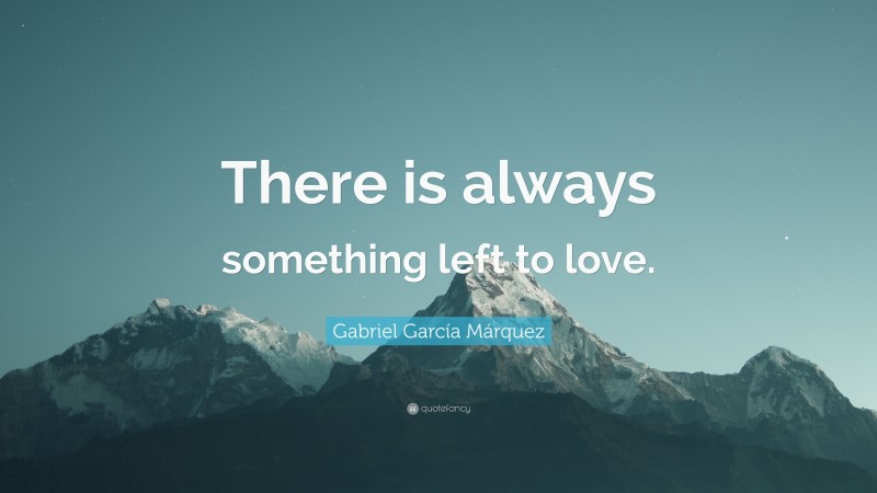 Gabriel Garcí­a Márquez Quote: “There is always something left to love.”