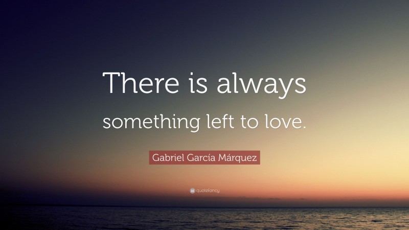 Gabriel Garcí­a Márquez Quote: “There is always something left to love.”
