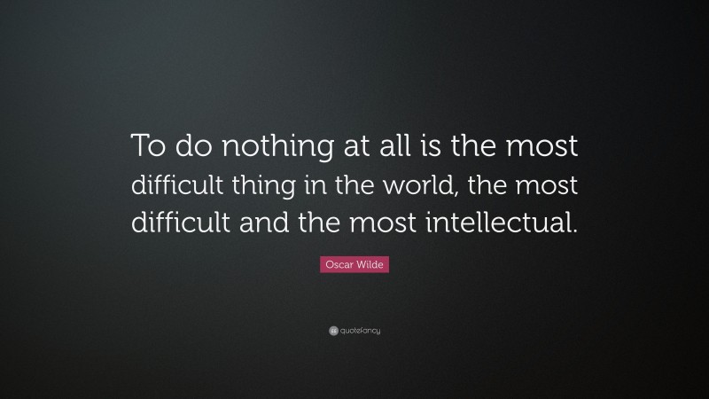 Oscar Wilde Quote: “To do nothing at all is the most difficult thing in the world, the most difficult and the most intellectual.”