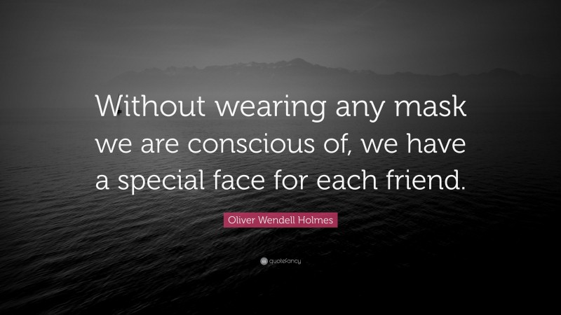 Oliver Wendell Holmes Quote: “Without wearing any mask we are conscious of, we have a special face for each friend.”