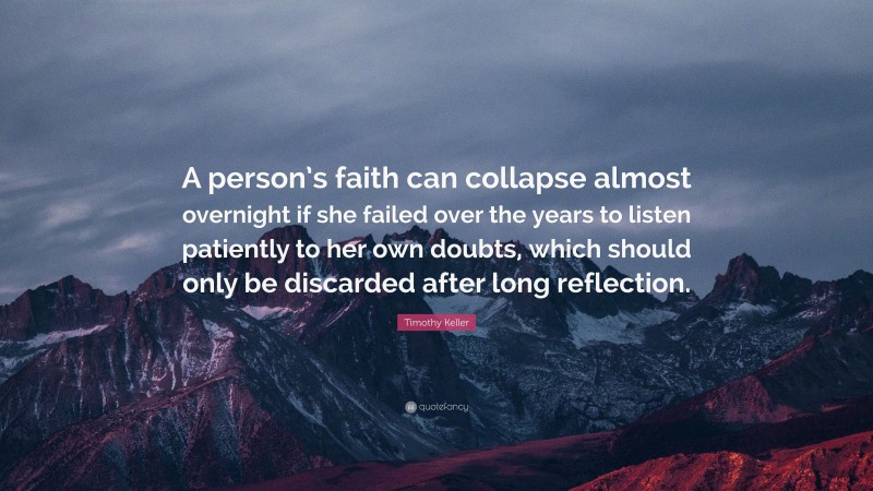 Timothy Keller Quote: “A person’s faith can collapse almost overnight if she failed over the years to listen patiently to her own doubts, which should only be discarded after long reflection.”