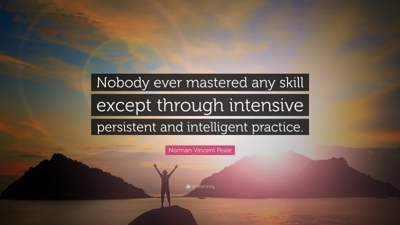 Norman Vincent Peale Quote: “Nobody ever mastered any skill except through intensive persistent and intelligent practice.”