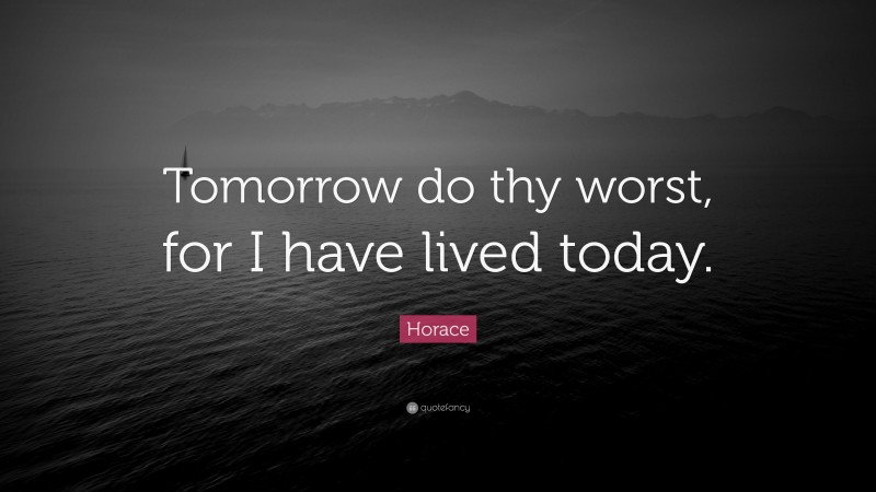 Horace Quote: “Tomorrow do thy worst, for I have lived today.”