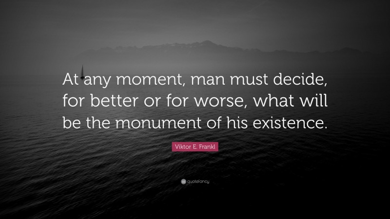 Viktor E. Frankl Quote: “At any moment, man must decide, for better or for worse, what will be the monument of his existence.”