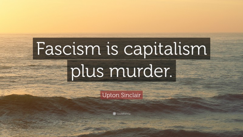 Upton Sinclair Quote: “Fascism is capitalism plus murder.”