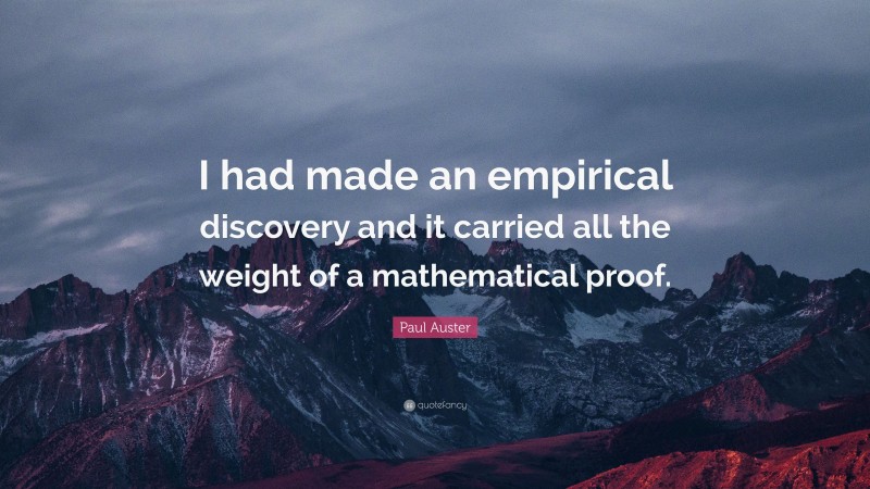 Paul Auster Quote: “I had made an empirical discovery and it carried all the weight of a mathematical proof.”