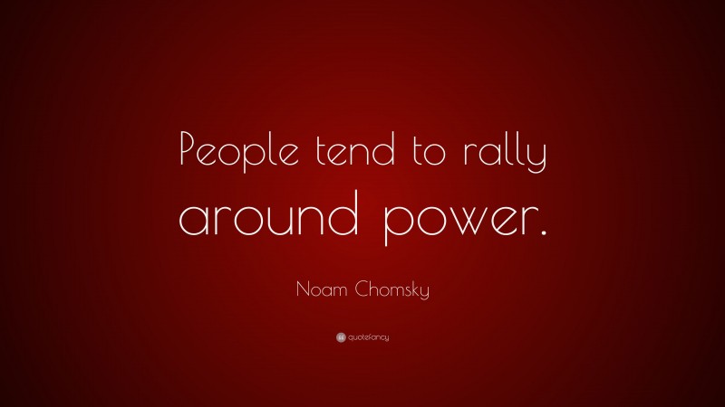 Noam Chomsky Quote: “People tend to rally around power.”