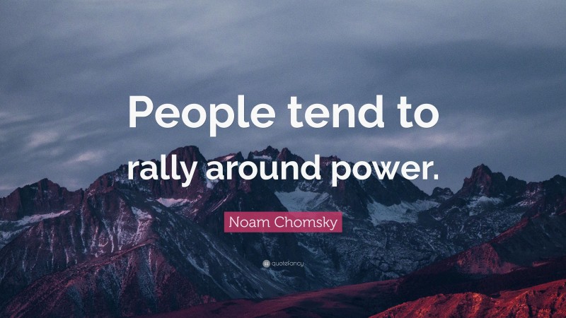 Noam Chomsky Quote: “People tend to rally around power.”