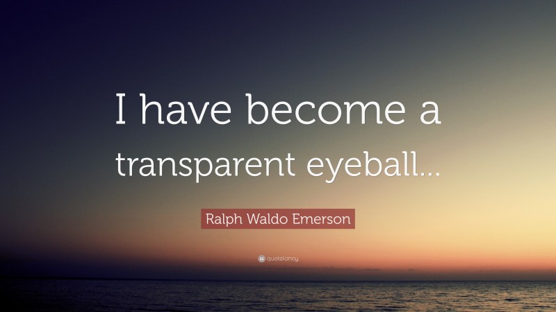 Ralph Waldo Emerson Quote: “I have become a transparent eyeball... ”