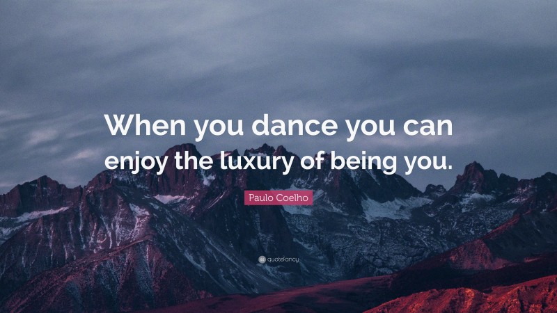 Paulo Coelho Quote: “When you dance you can enjoy the luxury of being you.”