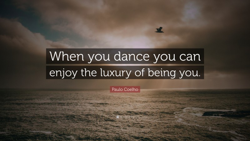 Paulo Coelho Quote: “When you dance you can enjoy the luxury of being you.”