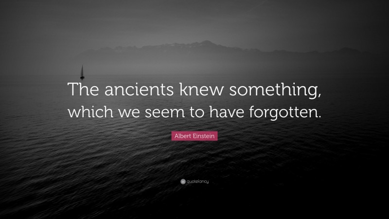 Albert Einstein Quote: “The ancients knew something, which we seem to have forgotten.”