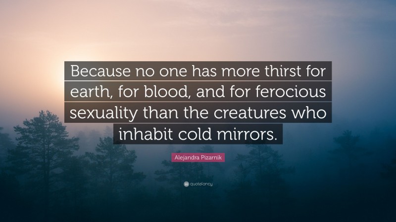 Alejandra Pizarnik Quote: “Because no one has more thirst for earth, for blood, and for ferocious sexuality than the creatures who inhabit cold mirrors.”