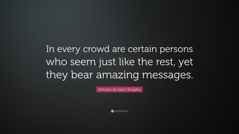 Antoine de Saint-Exupéry Quote: “In every crowd are certain persons who seem just like the rest, yet they bear amazing messages.”
