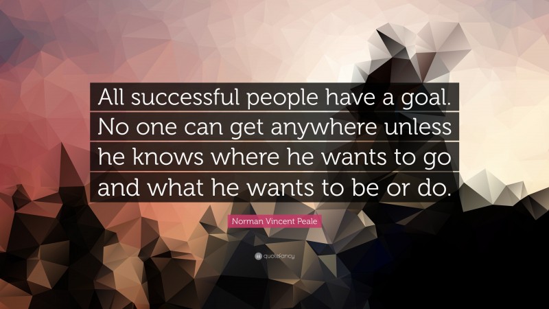 Norman Vincent Peale Quote: “All successful people have a goal. No one can get anywhere unless he knows where he wants to go and what he wants to be or do.”
